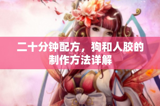 二十分钟配方，狗和人胶的制作方法详解