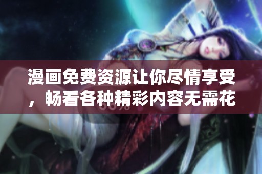 漫画免费资源让你尽情享受，畅看各种精彩内容无需花费费用