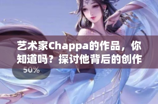 艺术家Chappa的作品，你知道吗？探讨他背后的创作灵感与心路历程。