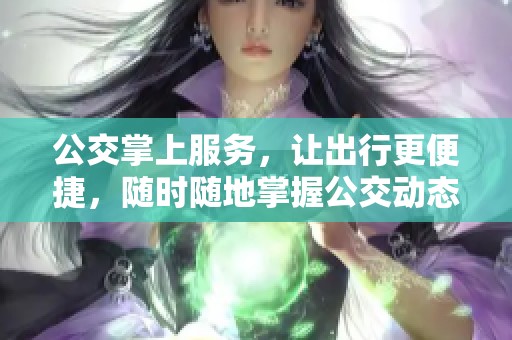 公交掌上服务，让出行更便捷，随时随地掌握公交动态信息