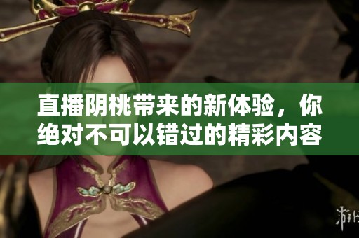 直播阴桃带来的新体验，你绝对不可以错过的精彩内容