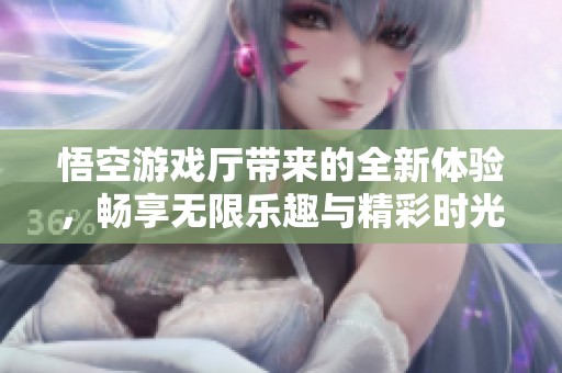 悟空游戏厅带来的全新体验，畅享无限乐趣与精彩时光