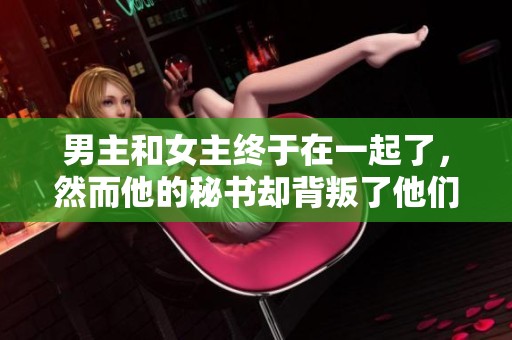 男主和女主终于在一起了，然而他的秘书却背叛了他们的爱情