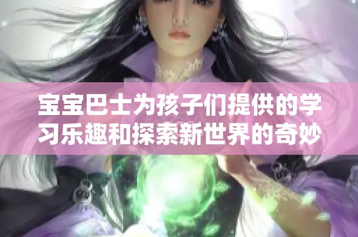 宝宝巴士为孩子们提供的学习乐趣和探索新世界的奇妙体验