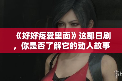 《好好疼爱里面》这部日剧，你是否了解它的动人故事与深刻情感呢