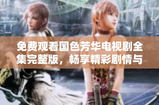免费观看国色芳华电视剧全集完整版，畅享精彩剧情与美丽篇章