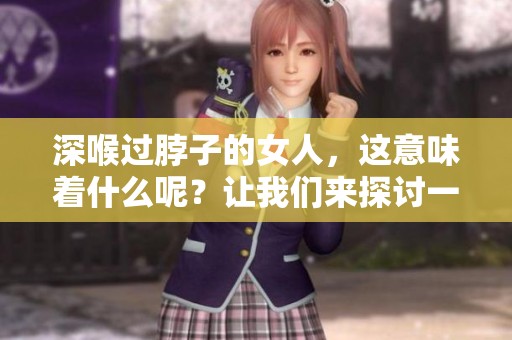深喉过脖子的女人，这意味着什么呢？让我们来探讨一下背后的意义。