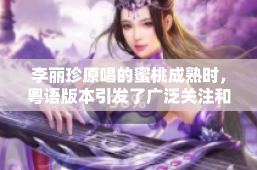 李丽珍原唱的蜜桃成熟时，粤语版本引发了广泛关注和热议