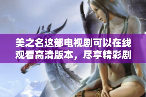 美之名这部电视剧可以在线观看高清版本，尽享精彩剧情与演员表演。