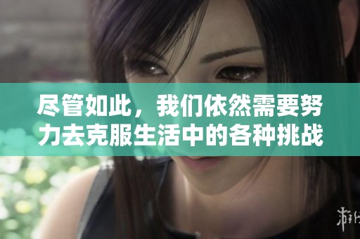 尽管如此，我们依然需要努力去克服生活中的各种挑战与困难