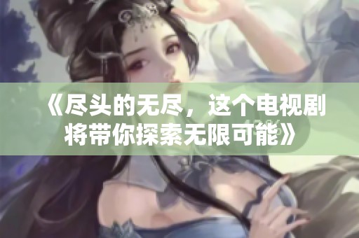 《尽头的无尽，这个电视剧将带你探索无限可能》