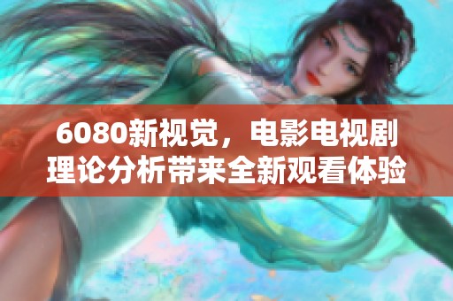6080新视觉，电影电视剧理论分析带来全新观看体验