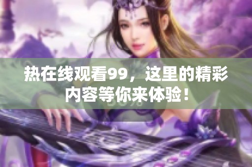 热在线观看99，这里的精彩内容等你来体验！