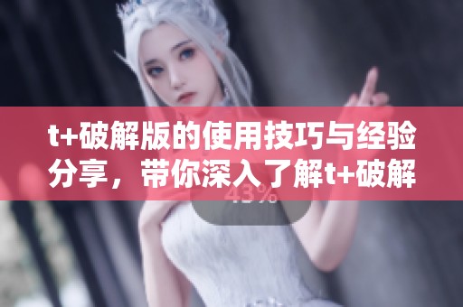 t+破解版的使用技巧与经验分享，带你深入了解t+破解的魅力所在