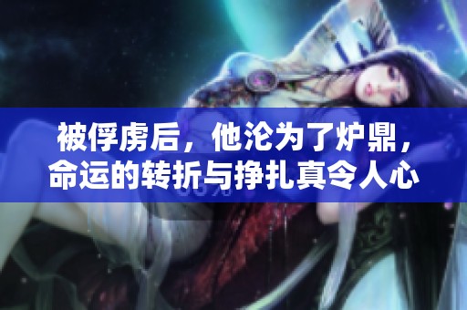 被俘虏后，他沦为了炉鼎，命运的转折与挣扎真令人心痛