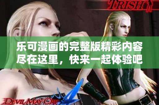 乐可漫画的完整版精彩内容尽在这里，快来一起体验吧！