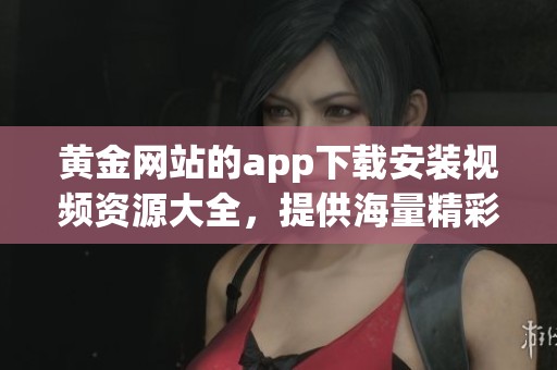 黄金网站的app下载安装视频资源大全，提供海量精彩大片免费观看