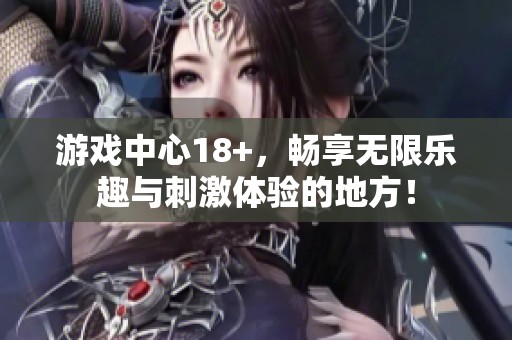 游戏中心18+，畅享无限乐趣与刺激体验的地方！