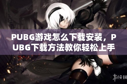 PUBG游戏怎么下载安装，PUBG下载方法教你轻松上手