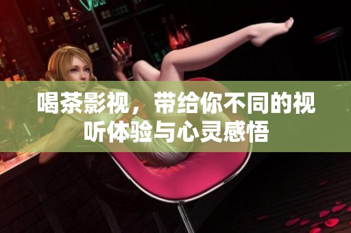 喝茶影视，带给你不同的视听体验与心灵感悟