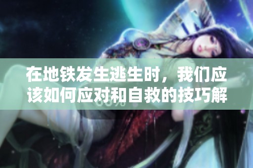 在地铁发生逃生时，我们应该如何应对和自救的技巧解析