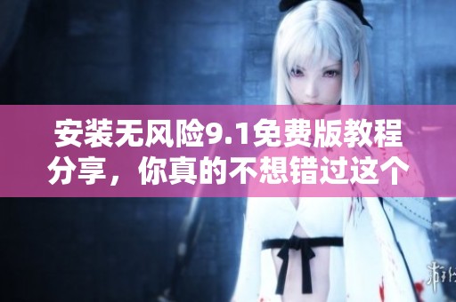 安装无风险9.1免费版教程分享，你真的不想错过这个机会吗