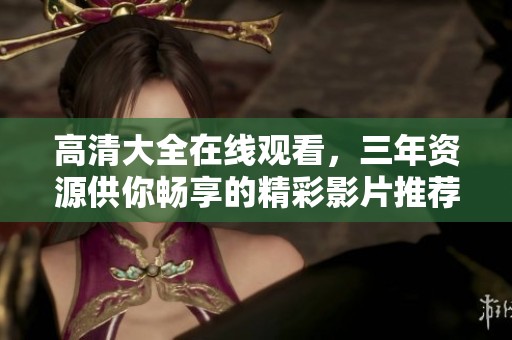 高清大全在线观看，三年资源供你畅享的精彩影片推荐