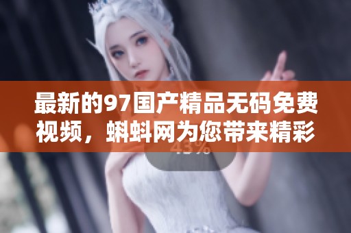 最新的97******免费视频，蝌蚪网为您带来精彩内容和独特体验！
