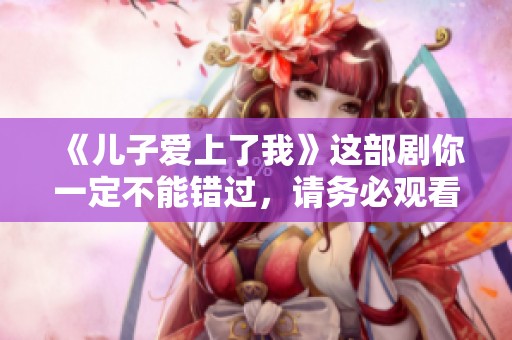 《儿子爱上了我》这部剧你一定不能错过，请务必观看！