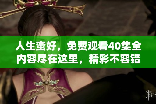 人生蛮好，免费观看40集全内容尽在这里，精彩不容错过