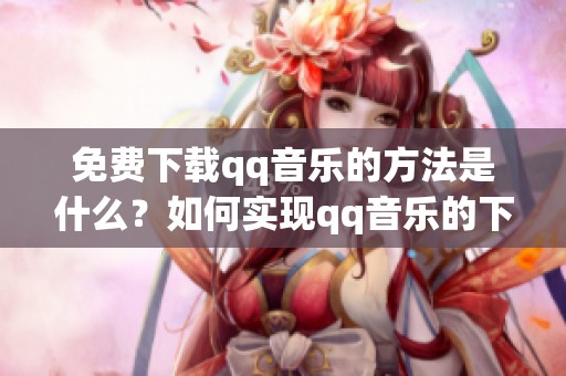 免费下载qq音乐的方法是什么？如何实现qq音乐的下载？