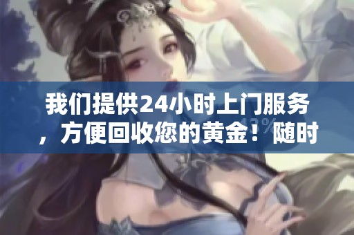 我们提供24小时上门服务，方便回收您的黄金！随时欢迎咨询了解更多。