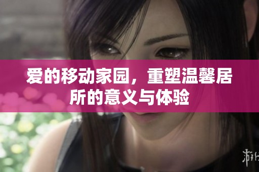 爱的移动家园，重塑温馨居所的意义与体验