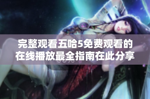 完整观看五哈5免费观看的在线播放最全指南在此分享给大家