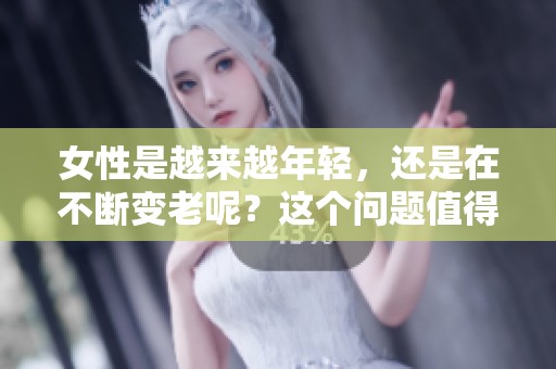 女性是越来越年轻，还是在不断变老呢？这个问题值得深思。