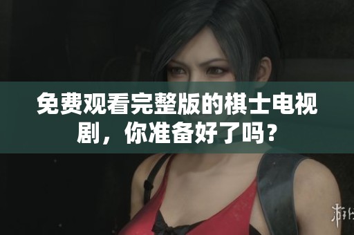 免费观看完整版的棋士电视剧，你准备好了吗？
