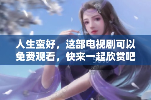 人生蛮好，这部电视剧可以免费观看，快来一起欣赏吧！