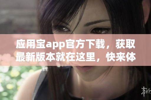 应用宝app官方下载，获取最新版本就在这里，快来体验吧！