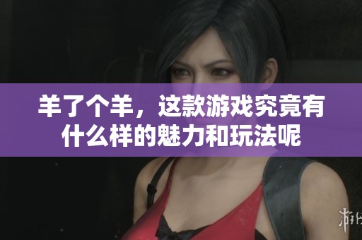 羊了个羊，这款游戏究竟有什么样的魅力和玩法呢