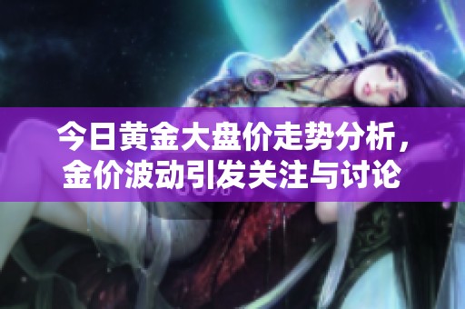 今日黄金大盘价走势分析，金价波动引发关注与讨论