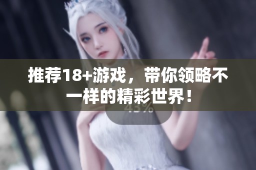 推荐18+游戏，带你领略不一样的精彩世界！