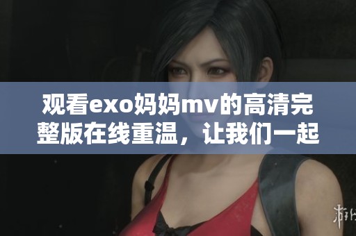 观看exo妈妈mv的高清完整版在线重温，让我们一起感受精彩时刻!