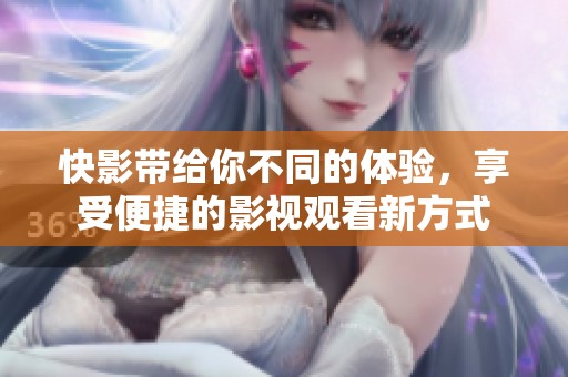 快影带给你不同的体验，享受便捷的影视观看新方式