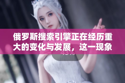 俄罗斯搜索引擎正在经历重大的变化与发展，这一现象引发了人们的广泛关注。