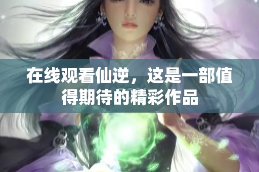 在线观看仙逆，这是一部值得期待的精彩作品