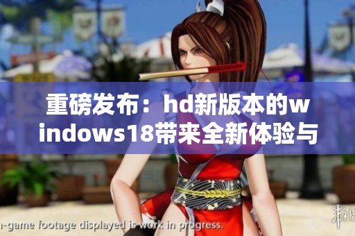 重磅发布：hd新版本的windows18带来全新体验与精彩功能