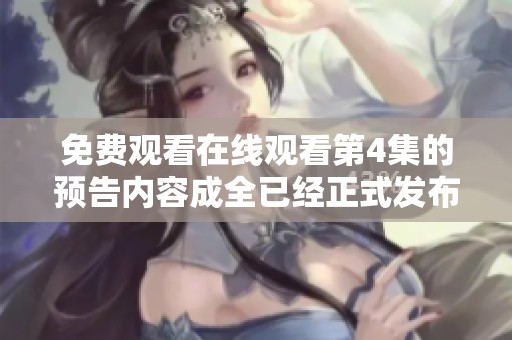 免费观看在线观看第4集的预告内容成全已经正式发布，快来了解更多吧