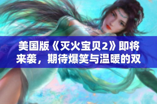 美国版《灭火宝贝2》即将来袭，期待爆笑与温暖的双重体验