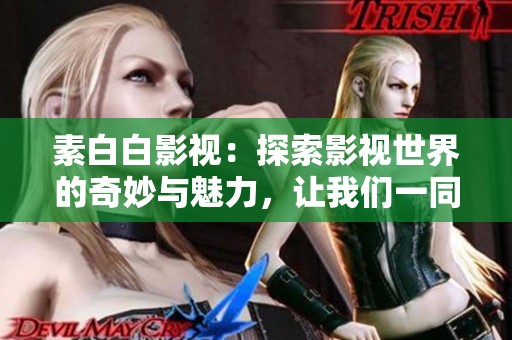素白白影视：探索影视世界的奇妙与魅力，让我们一同沉浸在其中