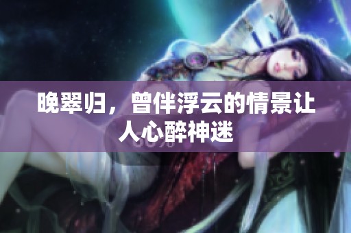 晚翠归，曾伴浮云的情景让人心醉神迷